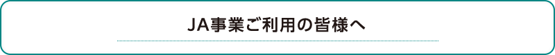 ＪＡ事業ご利用の皆様へ